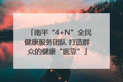 南平“4+N”全民健康服务团队 打造群众的健康“医靠”
