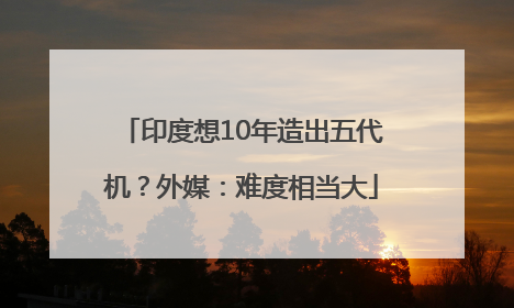印度想10年造出五代机？外媒：难度相当大