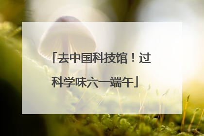 去中国科技馆！过科学味六一端午