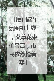 厦门端午氛围组上线，艾草花束价虽高，市民依然抢着买