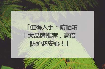 值得入手：防晒霜十大品牌推荐，高倍防护超安心！