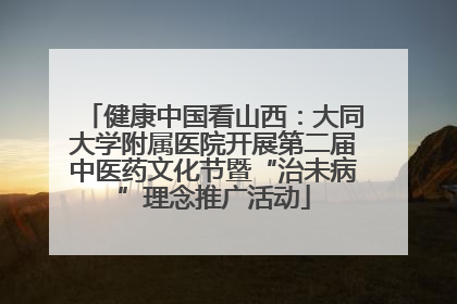 健康中国看山西：大同大学附属医院开展第二届中医药文化节暨“治未病”理念推广活动