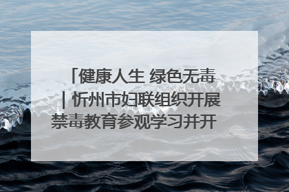 健康人生 绿色无毒｜忻州市妇联组织开展禁毒教育参观学习并开展主题党日活动