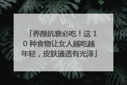 养颜抗衰必吃！这 10 种食物让女人越吃越年轻，皮肤通透有光泽