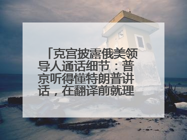 克宫披露俄美领导人通话细节：普京听得懂特朗普讲话，在翻译前就理解了他的意思