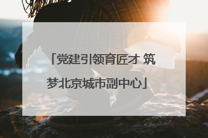 党建引领育匠才 筑梦北京城市副中心
