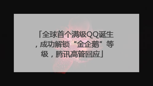 全球首个满级QQ诞生，成功解锁“金企鹅”等级，腾讯高管回应
