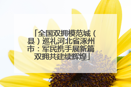 全国双拥模范城（县）巡礼河北省涿州市：军民携手展新篇 双拥共建续辉煌