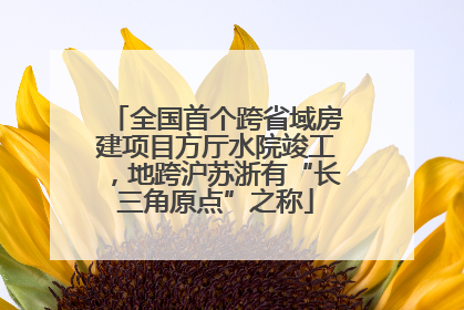 全国首个跨省域房建项目方厅水院竣工，地跨沪苏浙有“长三角原点”之称
