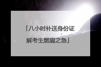 八小时补送身份证 解考生燃眉之急