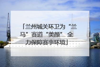 兰州城关环卫为“兰马”赛道“美颜” 全力保障赛事环境