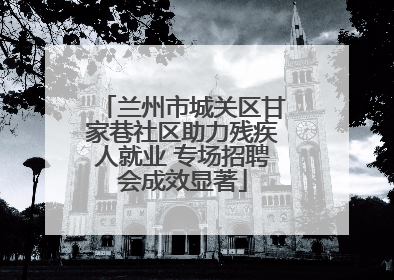 兰州市城关区甘家巷社区助力残疾人就业 专场招聘会成效显著
