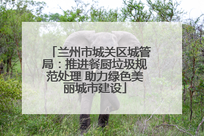兰州市城关区城管局：推进餐厨垃圾规范处理 助力绿色美丽城市建设