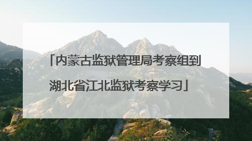 内蒙古监狱管理局考察组到湖北省江北监狱考察学习