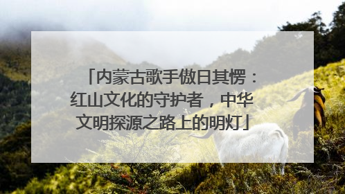 内蒙古歌手傲日其愣：红山文化的守护者，中华文明探源之路上的明灯