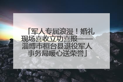 军人专属浪漫！婚礼现场喜收立功喜报——淄博市桓台县退役军人事务局暖心送荣誉