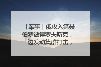 军事｜俄攻入第聂伯罗彼得罗夫斯克，一边发动集群打击，另一边在撤军？