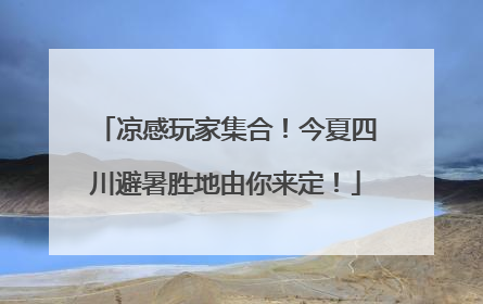 凉感玩家集合！今夏四川避暑胜地由你来定！