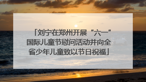 刘宁在郑州开展“六一”国际儿童节慰问活动并向全省少年儿童致以节日祝福