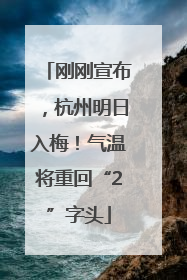 刚刚宣布，杭州明日入梅！气温将重回“2”字头