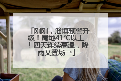刚刚，淄博预警升级！局地41℃以上！四天连续高温，降雨又登场→