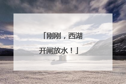 刚刚，西湖开闸放水！