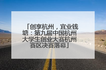 创享杭州，宜业钱塘：第九届中国杭州大学生创业大赛杭州赛区决赛落幕