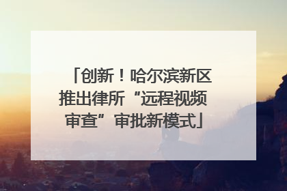 创新！哈尔滨新区推出律所“远程视频审查”审批新模式