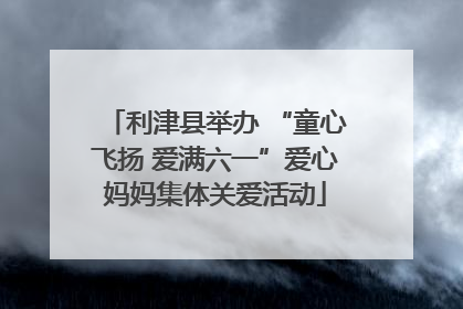 利津县举办 “童心飞扬 爱满六一”爱心妈妈集体关爱活动