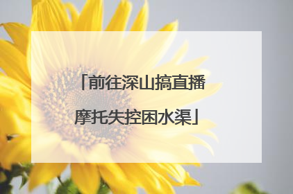 前往深山搞直播 摩托失控困水渠