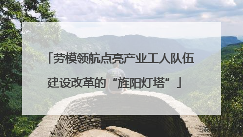 劳模领航点亮产业工人队伍建设改革的“旌阳灯塔”
