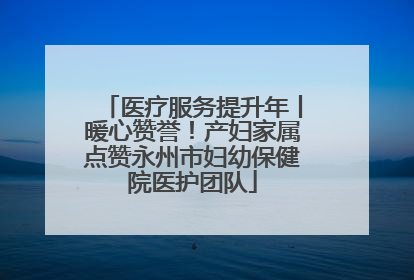 医疗服务提升年丨暖心赞誉！产妇家属点赞永州市妇幼保健院医护团队