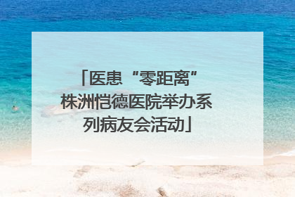 医患“零距离” 株洲恺德医院举办系列病友会活动