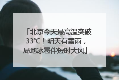 北京今天最高温突破33℃！明天有雷雨，局地冰雹伴短时大风