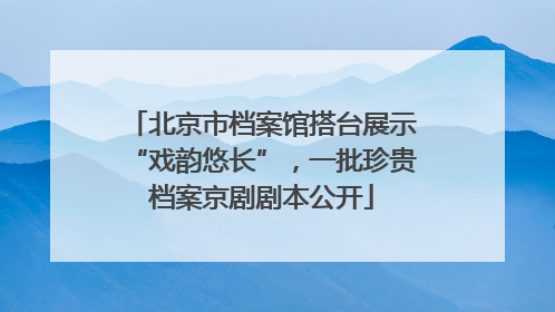 北京市档案馆搭台展示“戏韵悠长”，一批珍贵档案京剧剧本公开