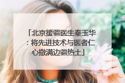 北京援疆医生秦玉华：将先进技术与医者仁心撒满边疆热土