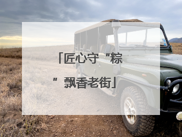 匠心守“粽”飘香老街