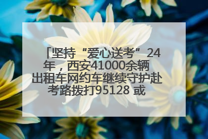 坚持“爱心送考”24年，西安41000余辆出租车网约车继续守护赴考路拨打95128 或者88880000均可报名参加一对一送考