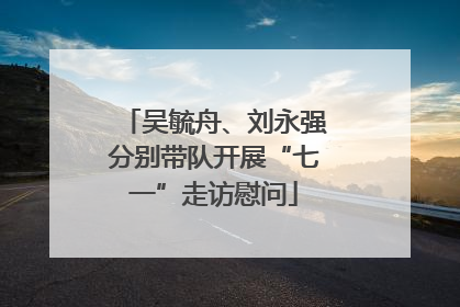 吴毓舟、刘永强分别带队开展“七一”走访慰问