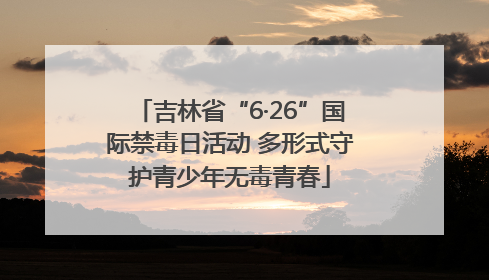 吉林省“6·26”国际禁毒日活动 多形式守护青少年无毒青春