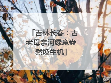 吉林长春：古老母亲河绿意盎然焕生机