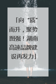 向“质”而升，聚势图强！湖南高速品牌建设再发力