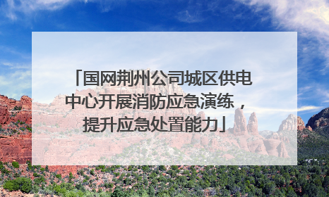 国网荆州公司城区供电中心开展消防应急演练，提升应急处置能力