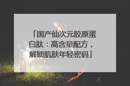 国产仙次元胶原蛋白肽：高含量配方，解锁肌肤年轻密码