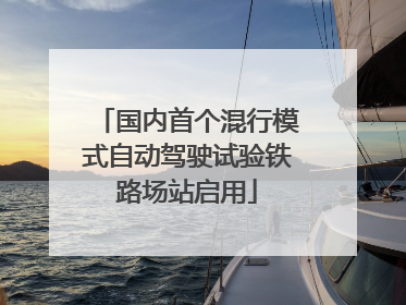 国内首个混行模式自动驾驶试验铁路场站启用