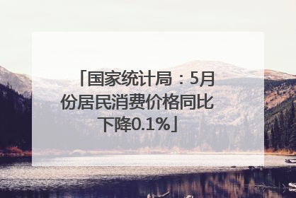 国家统计局：5月份居民消费价格同比下降0.1%