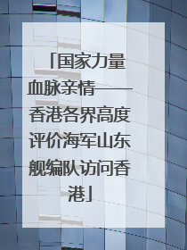 国家力量 血脉亲情——香港各界高度评价海军山东舰编队访问香港