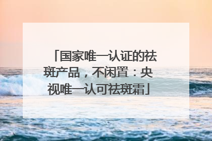国家唯一认证的祛斑产品，不闲置：央视唯一认可祛斑霜