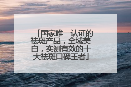 国家唯一认证的祛斑产品，全域美白，实测有效的十大祛斑口碑王者