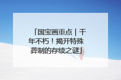 国宝画重点|千年不朽!揭开特殊葬制的存续之谜
